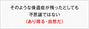 そのような後遺症が残ったとしても不思議ではない（あり得る・自然だ）